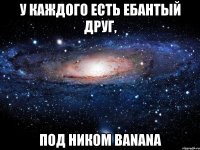 У каждого есть ебантый друг, Под ником Banana