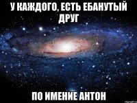 У каждого, есть ебанутый друг По имение Антон