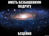 Иметь безбашенную подругу БСЦЕННО