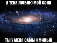 я тебя люблю,мой соня ты у меня самый милый