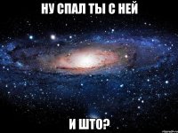 Ну спал ты с ней И што?