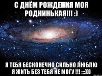 С ДНЁМ РОЖДЕНИЯ МОЯ РОДНИНЬКАЯ!!! :) Я ТЕБЯ БЕСКОНЕЧНО СИЛЬНО ЛЮБЛЮ Я ЖИТЬ БЕЗ ТЕБЯ НЕ МОГУ !!! :::)))