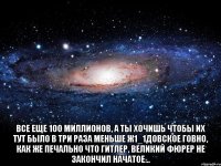  все еще 100 миллионов, а ты хочишь чтобы их тут было в три раза меньше Ж1_1ДОВСКОЕ ГОВНО, как же печально что Гитлер, великий Фюрер не закончил начатое...