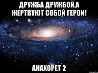 Дружба дружбой,а жертвуют собой герои! Анахорет 2