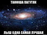 Танюша Пагутяк лыш одна самая лучшая