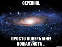 Сережка, просто поверь мне! Пожалуйста ...