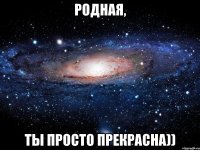 Родная, Ты просто прекрасна))