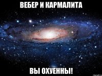 ВЕБЕР И КАРМАЛИТА ВЫ ОХУЕННЫ!