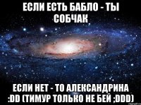 Если есть бабло - ты Собчак Если нет - то Александрина :DD (Тимур только не бей ;DDD)