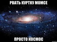 рвать куртку момсе просто космос