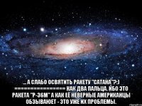  ... а слабо освятить ракету "Сатана"?:) ================ Как два пальца. Ибо это ракета "Р-36М" А как её неверные американцы обзываюет - это уже их проблемы.