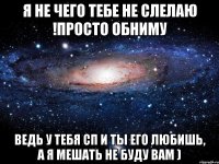 Я НЕ ЧЕГО ТЕБЕ НЕ СЛЕЛАЮ !просто обниму ведь у тебя сп и ты его любишь, а я мешать не буду вам )