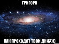 Григори Как проходят твои дни?)))