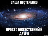 Саша Нестеренко Просто Божественный друг))