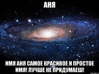 Аня Имя Аня самое красивое и простое имя! Лучше не придумаеш!