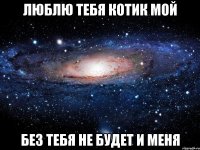 люблю тебя котик мой без тебя не будет и меня