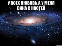 У всех любовь,а у меня Вика с Настей 