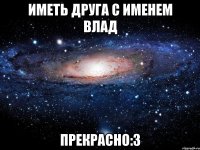 Иметь друга с именем Влад Прекрасно:3