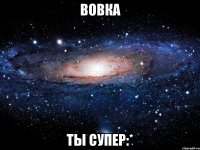 Вовка Ты супер:*