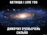 Катюша I love you Димочку оченьочень сильно ♡