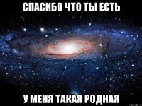 спасибо что ты есть у меня такая родная