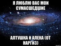 Я Люблю ВАс Мои сУмаСшеДшиЕ АлТуШка и АлеКа (оТ НарГиз)