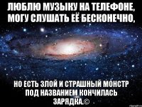 Люблю музыку на телефоне, могу слушать её бесконечно, но есть злой и страшный монстр под названием КОНЧИЛАСЬ ЗАРЯДКА.©