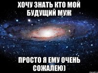 Хочу знать кто мой будущий муж Просто я ему очень сожалею)