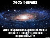 24-25 февраля день поцелуев любой парень может подойти к любой девушки и поцеловать её!!!