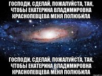 Господи, сделай, пожалуйста, так, чтобы Екатерина Владимировна Краснопевцева меня полюбила Господи, сделай, пожалуйста, так, чтобы Екатерина Владимировна Краснопевцева меня полюбила