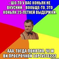 - Шо-то у вас коньяк не вкусний. - Вообще-то, это коньяк 25-летней выдержки. - ааа, тогда понятно, че ж ви просрочкой торгуєте???