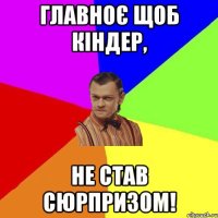 Главноє щоб кіндер, не став сюрпризом!