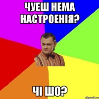 чуеш нема настроенія? Чі шо?