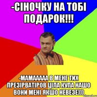 -Сіночку на тобі подарок!!! -Мамааааа в мене тих презірватіров ціла купа нашо вони мені якшо невезе)))