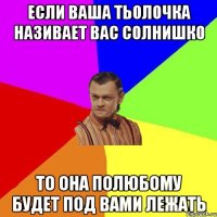 если ваша тьолочка називает вас солнишко то она полюбому будет под вами лежать