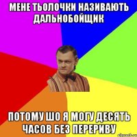 мене тьолочки називають дальнобойщик потому шо я могу десять часов без перериву