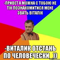 -Привет а можна с тобою не тік познакомитися Мене звать віталік -Виталик отстань по человечески_))