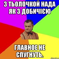 З тьолочкой нада як з добичією ГЛАВНОЕ НЕ СПУГНУТЬ.