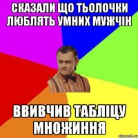 Сказали що тьолочки люблять умних мужчін Ввивчив табліцу множиння