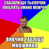 Сказали що тьолочки люблять умних мужчін Вивчив табліцу множиння