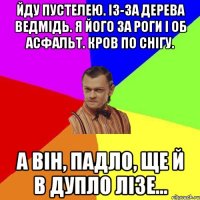 Йду пустелею. Із-за дерева ведмідь. Я його за роги і об асфальт. Кров по снігу. А він, падло, ще й в дупло лізе...