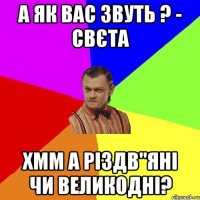 А як вас звуть ? - Свєта Хмм а Різдв"яні чи Великодні?