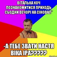 Віталька хоч познакомитися приходь сьодни вечорі на сіновал* -А тебе звати Настя Віка ІРА?????