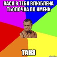 Вася в тебя влюблена тьолочка по имени ТАНЯ