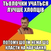 Тьолочки учаться лучше хлопців потому шо їм нема шо класти на навчання