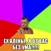  ЕХ АЛІНЫ,, Я ОТ ВАС БЕЗ УМА!!!!!