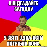 А відгадайте загадку У світі одна-всім потрібна вона.