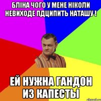 Бліна чого у мене ніколи невиходе пдципить наташу ! ей нужна гандон из капесты