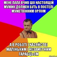 Мене папа вчив шо настоящій мужик должен буть в постелі мужетвінним орлом А в роботі і хазяйстві маліньким і незаметним гарабцьом