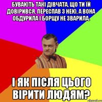 Бувають такі дівчата, що ти їй довірився, переспав з нею, а вона обдурила і борщу не зварила. І як після цього вірити людям?